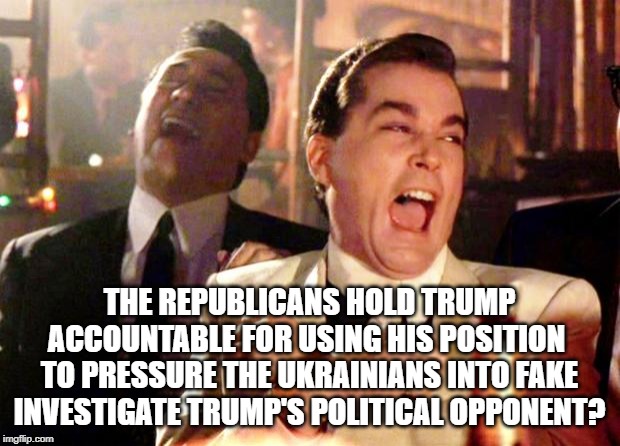 8 times in 1 phone call | THE REPUBLICANS HOLD TRUMP ACCOUNTABLE FOR USING HIS POSITION  TO PRESSURE THE UKRAINIANS INTO FAKE INVESTIGATE TRUMP'S POLITICAL OPPONENT? | image tagged in goodfellas laugh,conservative hypocrisy,conservative logic,donald trump is an idiot | made w/ Imgflip meme maker