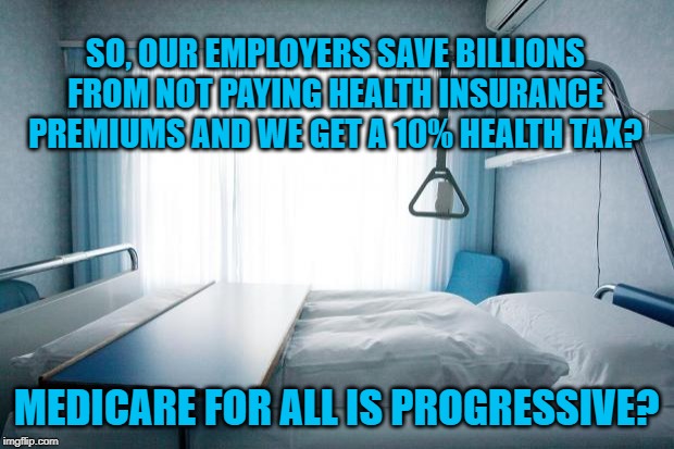Hospital bed | SO, OUR EMPLOYERS SAVE BILLIONS FROM NOT PAYING HEALTH INSURANCE PREMIUMS AND WE GET A 10% HEALTH TAX? MEDICARE FOR ALL IS PROGRESSIVE? | image tagged in hospital bed | made w/ Imgflip meme maker