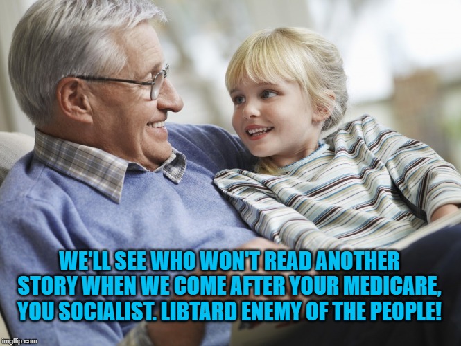 Grandfather | WE'LL SEE WHO WON'T READ ANOTHER STORY WHEN WE COME AFTER YOUR MEDICARE, YOU SOCIALIST. LIBTARD ENEMY OF THE PEOPLE! | image tagged in grandfather | made w/ Imgflip meme maker