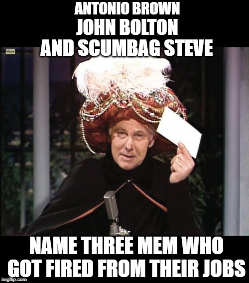 Carnac says... | ANTONIO BROWN; JOHN BOLTON; AND SCUMBAG STEVE; NAME THREE MEM WHO GOT FIRED FROM THEIR JOBS | image tagged in carnac says,funny but true | made w/ Imgflip meme maker