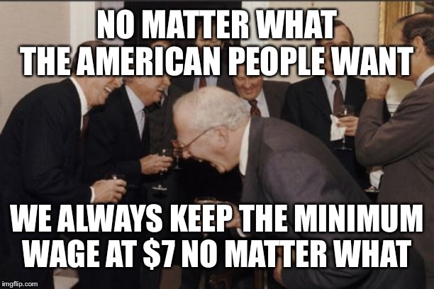 Laughing Men In Suits Meme | NO MATTER WHAT THE AMERICAN PEOPLE WANT; WE ALWAYS KEEP THE MINIMUM WAGE AT $7 NO MATTER WHAT | image tagged in memes,laughing men in suits | made w/ Imgflip meme maker