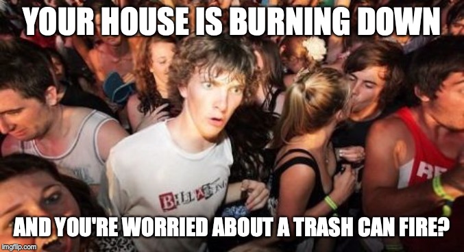 Sudden Clarity Clarence Meme | YOUR HOUSE IS BURNING DOWN AND YOU'RE WORRIED ABOUT A TRASH CAN FIRE? | image tagged in memes,sudden clarity clarence | made w/ Imgflip meme maker