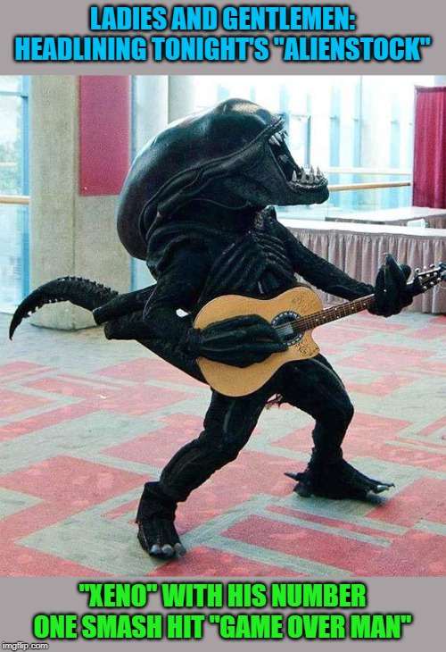 I would go to the raid if he was playing... | LADIES AND GENTLEMEN: HEADLINING TONIGHT'S "ALIENSTOCK"; "XENO" WITH HIS NUMBER ONE SMASH HIT "GAME OVER MAN" | image tagged in xenomorph,memes,alienstock,funny,alien rock,game over man | made w/ Imgflip meme maker