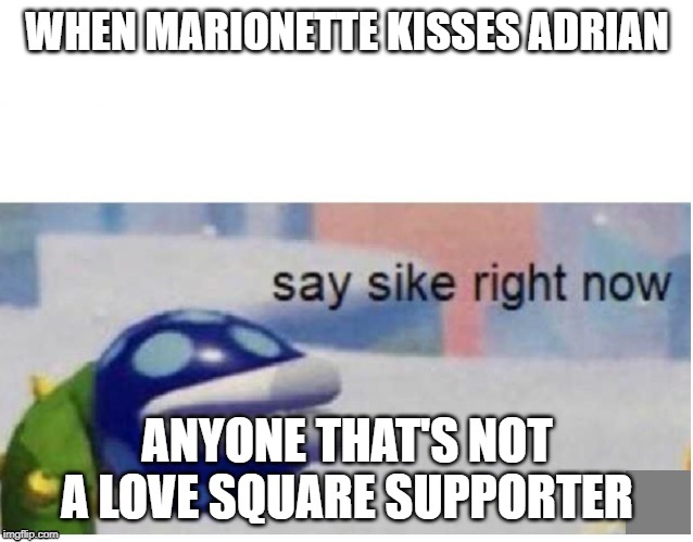 say sike right now | WHEN MARIONETTE KISSES ADRIAN; ANYONE THAT'S NOT A LOVE SQUARE SUPPORTER | image tagged in say sike right now | made w/ Imgflip meme maker