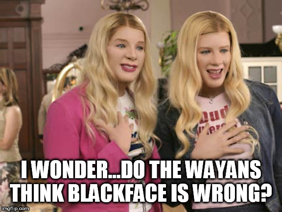 What's that? I can't hear you with your disguises covering your face. | I WONDER...DO THE WAYANS THINK BLACKFACE IS WRONG? | image tagged in white chicks,blackface,liberal hypocrisy,stupid liberals,racism | made w/ Imgflip meme maker