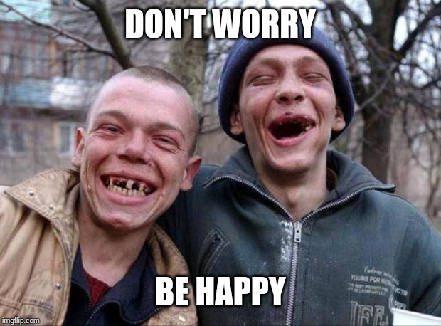 No teeth | DON'T WORRY BE HAPPY | image tagged in no teeth | made w/ Imgflip meme maker