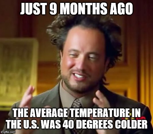 Ancient Aliens Meme | JUST 9 MONTHS AGO THE AVERAGE TEMPERATURE IN THE U.S. WAS 40 DEGREES COLDER | image tagged in memes,ancient aliens | made w/ Imgflip meme maker