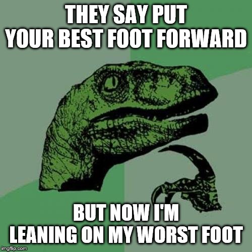 Philosoraptor Meme | THEY SAY PUT YOUR BEST FOOT FORWARD; BUT NOW I'M LEANING ON MY WORST FOOT | image tagged in memes,philosoraptor | made w/ Imgflip meme maker
