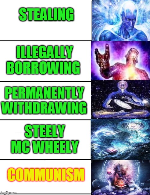 Expanding Brain 5 Panel | STEALING; ILLEGALLY BORROWING; PERMANENTLY WITHDRAWING; STEELY MC WHEELY; COMMUNISM | image tagged in expanding brain 5 panel | made w/ Imgflip meme maker