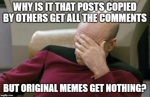 Facepalm | WHY IS IT THAT POSTS COPIED BY OTHERS GET ALL THE COMMENTS; BUT ORIGINAL MEMES GET NOTHING? | image tagged in memes,captain picard facepalm | made w/ Imgflip meme maker