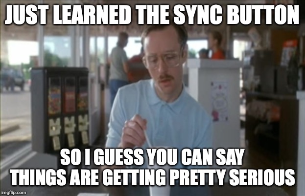 So I Guess You Can Say Things Are Getting Pretty Serious | JUST LEARNED THE SYNC BUTTON; SO I GUESS YOU CAN SAY THINGS ARE GETTING PRETTY SERIOUS | image tagged in memes,so i guess you can say things are getting pretty serious | made w/ Imgflip meme maker