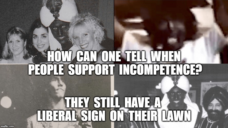 HOW  CAN  ONE  TELL  WHEN  PEOPLE  SUPPORT  INCOMPETENCE? THEY  STILL  HAVE  A  LIBERAL  SIGN  ON  THEIR  LAWN | image tagged in justin trudeau,blackface,liar,incompetent,political | made w/ Imgflip meme maker