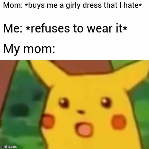 I hate dresses and girly things | Mom: *buys me a girly dress that I hate*; Me: *refuses to wear it*; My mom: | image tagged in memes,surprised pikachu,dress | made w/ Imgflip meme maker