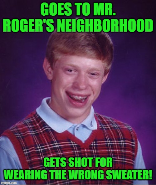 Bad Luck Brian | GOES TO MR. ROGER'S NEIGHBORHOOD; GETS SHOT FOR WEARING THE WRONG SWEATER! | image tagged in memes,bad luck brian | made w/ Imgflip meme maker