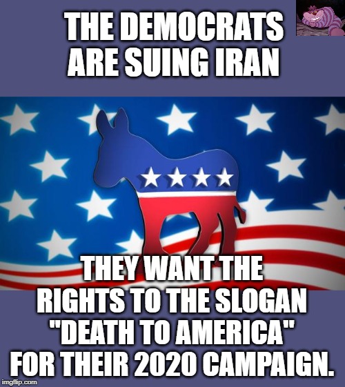 Most of what the Democrats are proposing would destroy the U.S. economically and culturally. | THE DEMOCRATS ARE SUING IRAN; THEY WANT THE RIGHTS TO THE SLOGAN "DEATH TO AMERICA" FOR THEIR 2020 CAMPAIGN. | image tagged in democrats | made w/ Imgflip meme maker