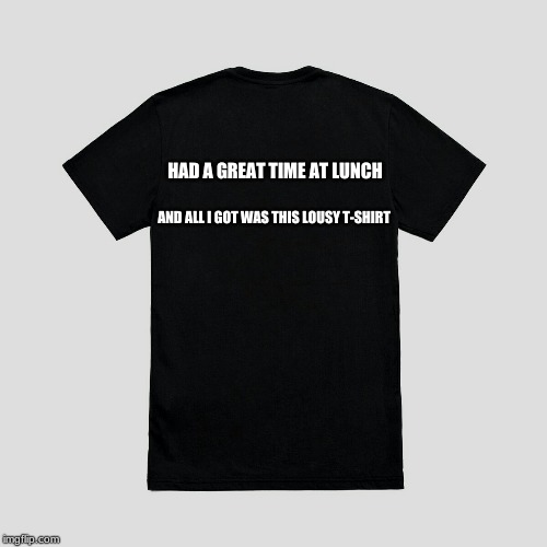 Blank t-shirt | HAD A GREAT TIME AT LUNCH; AND ALL I GOT WAS THIS LOUSY T-SHIRT | image tagged in blank t-shirt | made w/ Imgflip meme maker
