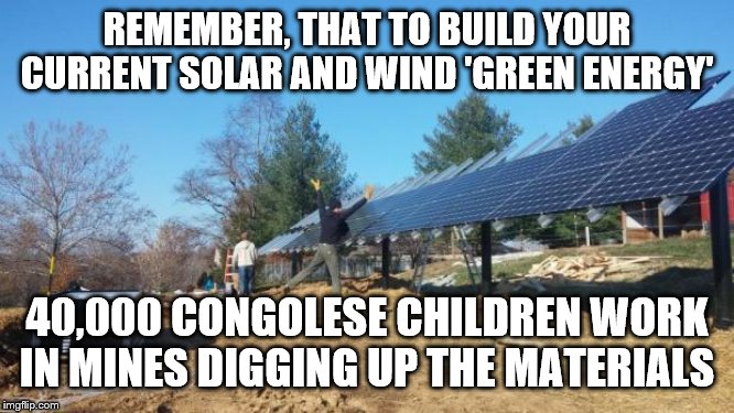 Renewable Energy | REMEMBER, THAT TO BUILD YOUR CURRENT SOLAR AND WIND 'GREEN ENERGY'; 40,000 CONGOLESE CHILDREN WORK IN MINES DIGGING UP THE MATERIALS | image tagged in renewable energy | made w/ Imgflip meme maker