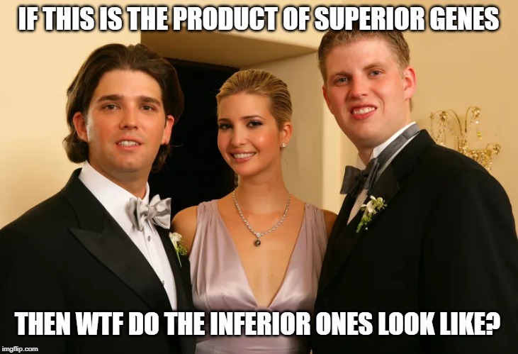 Trump kids | IF THIS IS THE PRODUCT OF SUPERIOR GENES; THEN WTF DO THE INFERIOR ONES LOOK LIKE? | image tagged in trump kids | made w/ Imgflip meme maker