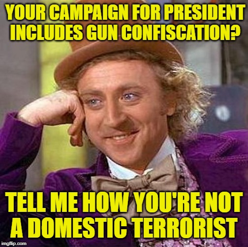 Wonka Knows Domestic Terrorism | YOUR CAMPAIGN FOR PRESIDENT
INCLUDES GUN CONFISCATION? TELL ME HOW YOU'RE NOT
A DOMESTIC TERRORIST | image tagged in creepy condescending wonka,so true memes,liberal logic,gun rights,2a,terrorism | made w/ Imgflip meme maker