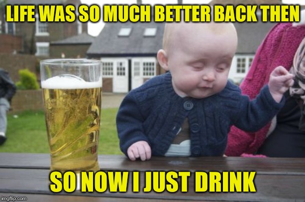 Drunk Baby Meme | LIFE WAS SO MUCH BETTER BACK THEN SO NOW I JUST DRINK | image tagged in memes,drunk baby | made w/ Imgflip meme maker