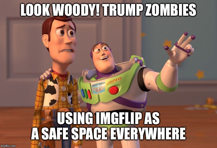 X, X Everywhere | LOOK WOODY! TRUMP ZOMBIES; USING IMGFLIP AS A SAFE SPACE EVERYWHERE | image tagged in memes,x x everywhere | made w/ Imgflip meme maker