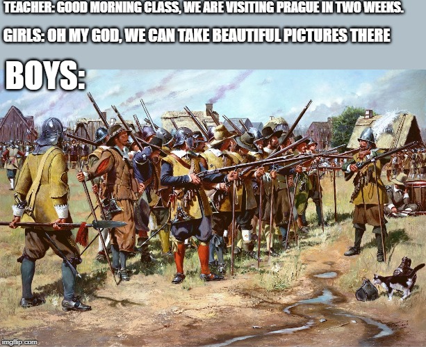 Casually sacking Prague | TEACHER: GOOD MORNING CLASS, WE ARE VISITING PRAGUE IN TWO WEEKS. GIRLS: OH MY GOD, WE CAN TAKE BEAUTIFUL PICTURES THERE; BOYS: | image tagged in sabaton | made w/ Imgflip meme maker