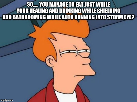 Futurama Fry Meme | SO..... YOU MANAGE TO EAT JUST WHILE YOUR HEALING AND DRINKING WHILE SHIELDING AND BATHROOMING WHILE AUTO RUNNING INTO STORM EYE? | image tagged in memes,futurama fry | made w/ Imgflip meme maker