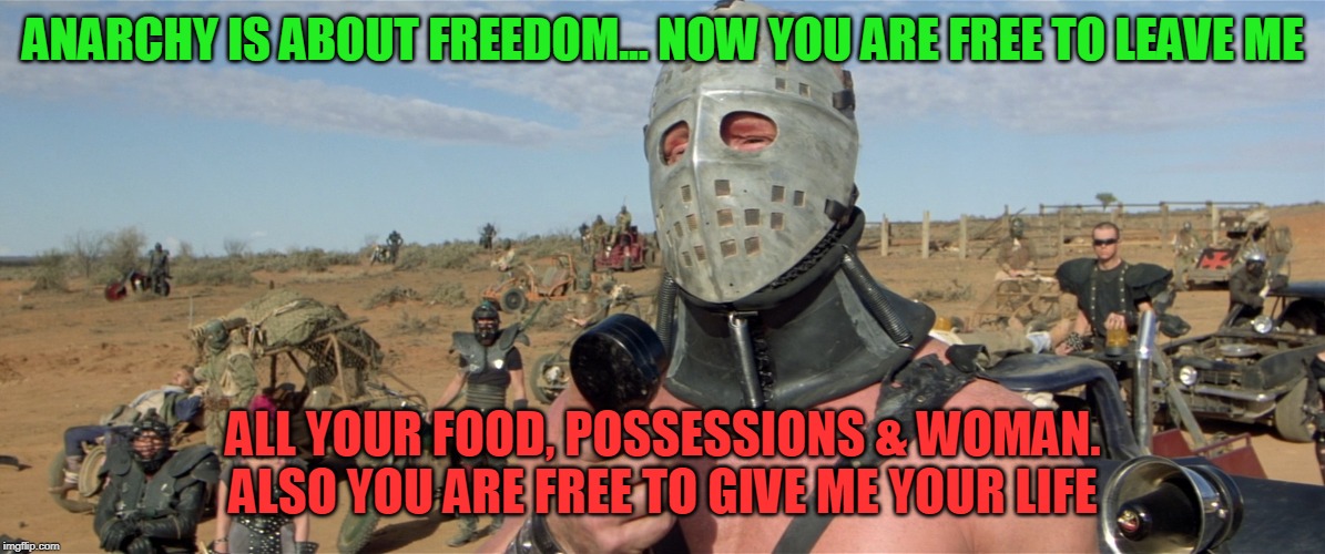 Anarc*nts | ANARCHY IS ABOUT FREEDOM... NOW YOU ARE FREE TO LEAVE ME; ALL YOUR FOOD, POSSESSIONS & WOMAN. ALSO YOU ARE FREE TO GIVE ME YOUR LIFE | image tagged in anarchy | made w/ Imgflip meme maker