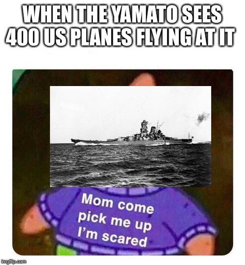 Patrick Mom come pick me up I'm scared | WHEN THE YAMATO SEES 400 US PLANES FLYING AT IT | image tagged in patrick mom come pick me up i'm scared | made w/ Imgflip meme maker