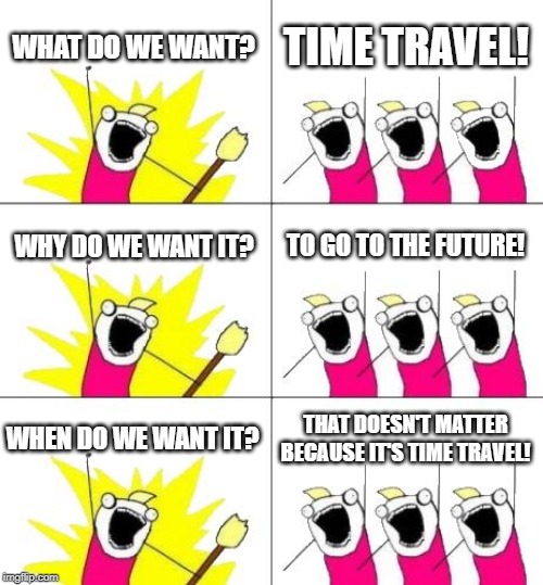 What Do We Want 3 Meme | WHAT DO WE WANT? TIME TRAVEL! WHY DO WE WANT IT? TO GO TO THE FUTURE! WHEN DO WE WANT IT? THAT DOESN'T MATTER BECAUSE IT'S TIME TRAVEL! | image tagged in memes,what do we want 3 | made w/ Imgflip meme maker