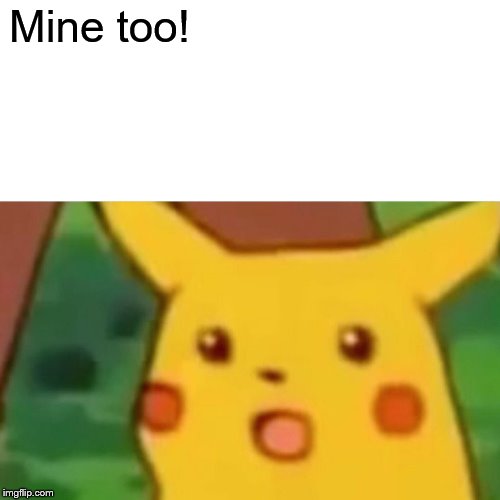 Surprised Pikachu Meme | Mine too! | image tagged in memes,surprised pikachu | made w/ Imgflip meme maker