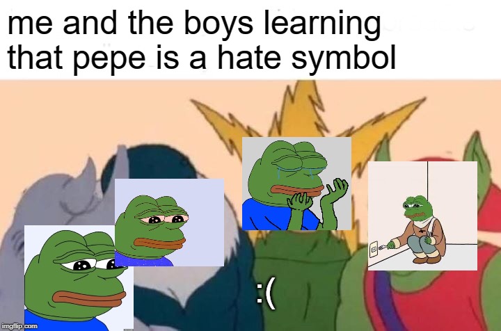 Me And The Boys Meme | me and the boys learning that pepe is a hate symbol; :( | image tagged in memes,me and the boys | made w/ Imgflip meme maker