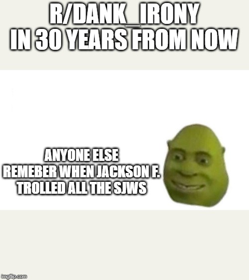 Shrek flex | R/DANK_IRONY IN 30 YEARS FROM NOW; ANYONE ELSE REMEBER WHEN JACKSON F. TROLLED ALL THE SJWS | image tagged in shrek flex | made w/ Imgflip meme maker