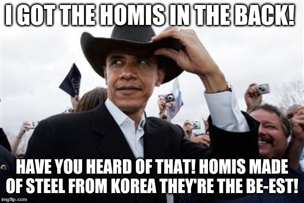 Obama Cowboy Hat | I GOT THE HOMIS IN THE BACK! HAVE YOU HEARD OF THAT! HOMIS MADE OF STEEL FROM KOREA THEY'RE THE BE-EST! | image tagged in memes,obama cowboy hat | made w/ Imgflip meme maker