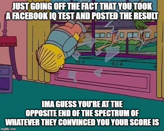 Facebook Eye Cue | JUST GOING OFF THE FACT THAT YOU TOOK A FACEBOOK IQ TEST AND POSTED THE RESULT; IMA GUESS YOU'RE AT THE OPPOSITE END OF THE SPECTRUM OF WHATEVER THEY CONVINCED YOU YOUR SCORE IS | image tagged in simpsons jump through window,iq test,idiots | made w/ Imgflip meme maker