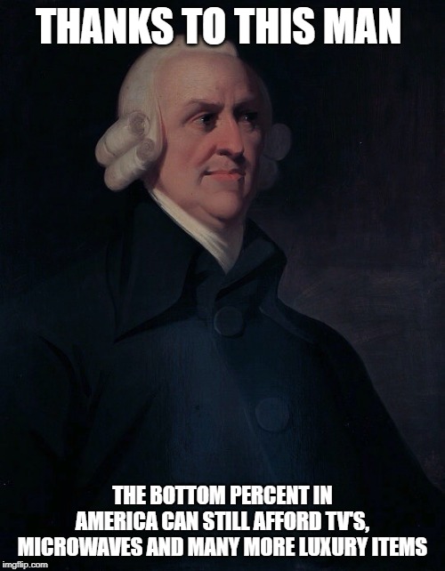Adam Smith | THANKS TO THIS MAN; THE BOTTOM PERCENT IN AMERICA CAN STILL AFFORD TV'S, MICROWAVES AND MANY MORE LUXURY ITEMS | image tagged in adam smith | made w/ Imgflip meme maker
