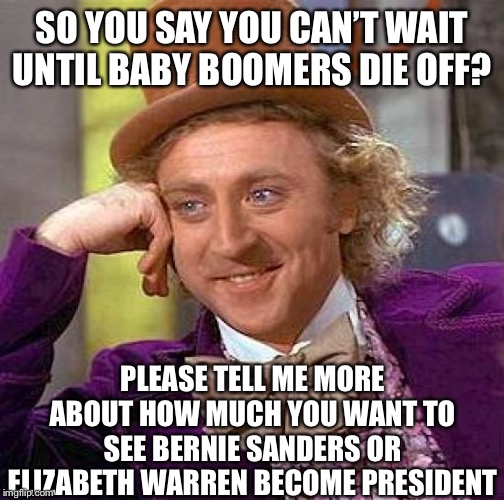 Not to mention Bernie Sanders is a member of an even older generation. | SO YOU SAY YOU CAN’T WAIT UNTIL BABY BOOMERS DIE OFF? PLEASE TELL ME MORE ABOUT HOW MUCH YOU WANT TO SEE BERNIE SANDERS OR ELIZABETH WARREN BECOME PRESIDENT | image tagged in memes,creepy condescending wonka,bernie sanders,elizabeth warren,millennials,liberal hypocrisy | made w/ Imgflip meme maker