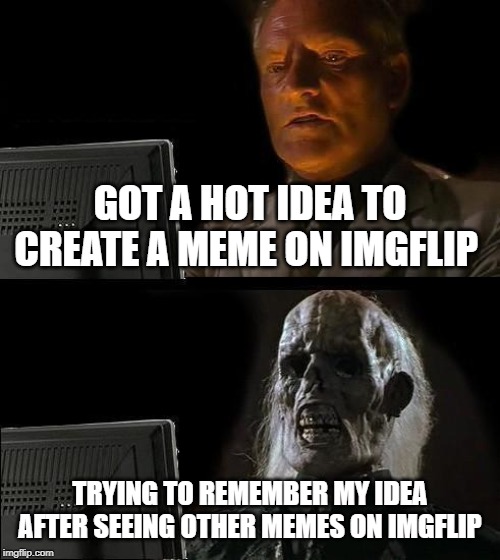 I'll Just Wait Here | GOT A HOT IDEA TO CREATE A MEME ON IMGFLIP; TRYING TO REMEMBER MY IDEA AFTER SEEING OTHER MEMES ON IMGFLIP | image tagged in memes,ill just wait here | made w/ Imgflip meme maker