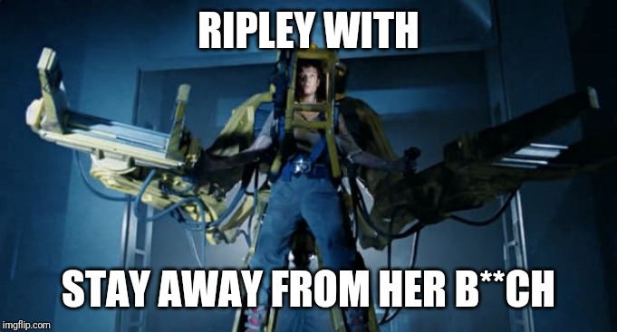 Ripley Powerloader | RIPLEY WITH STAY AWAY FROM HER B**CH | image tagged in ripley powerloader | made w/ Imgflip meme maker