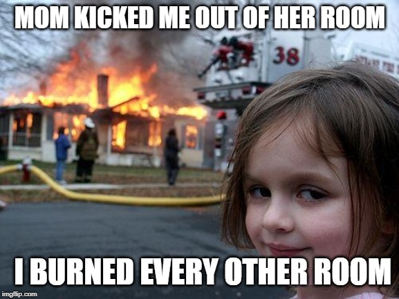 Disaster Girl Meme | MOM KICKED ME OUT OF HER ROOM; I BURNED EVERY OTHER ROOM | image tagged in memes,disaster girl | made w/ Imgflip meme maker
