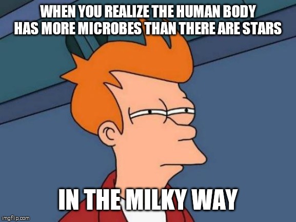 Futurama Fry | WHEN YOU REALIZE THE HUMAN BODY HAS MORE MICROBES THAN THERE ARE STARS; IN THE MILKY WAY | image tagged in memes,futurama fry | made w/ Imgflip meme maker