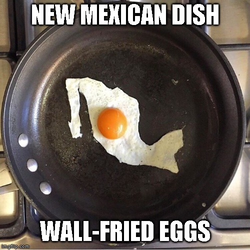 The Wall is So Hot You Can Fry an Egg On It | NEW MEXICAN DISH; WALL-FRIED EGGS | image tagged in border wall,fried eggs,sunny side up,mexico | made w/ Imgflip meme maker