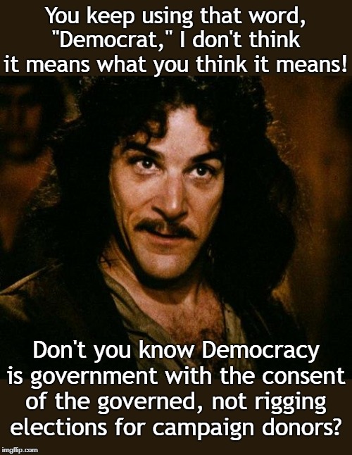 Inigo Montoya Meme | You keep using that word, "Democrat," I don't think it means what you think it means! Don't you know Democracy is government with the consent of the governed, not rigging elections for campaign donors? | image tagged in memes,inigo montoya | made w/ Imgflip meme maker