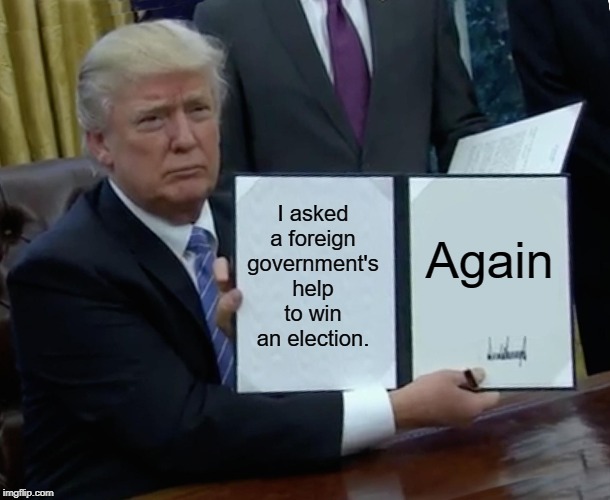 Impeach Him. Now. | I asked a foreign government's help to win an election. Again | image tagged in memes,trump bill signing,conservative hypocrisy,conservative logic,impeach trump | made w/ Imgflip meme maker