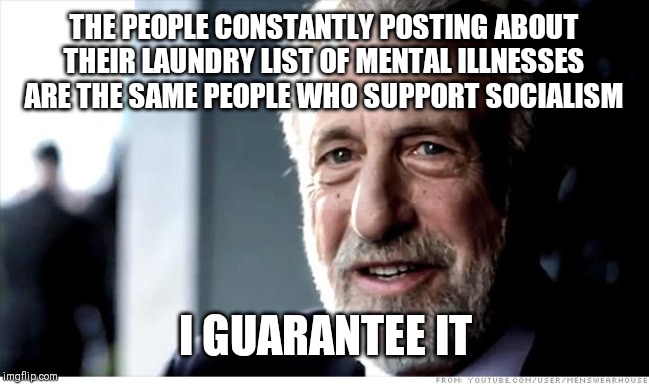 I Guarantee It | THE PEOPLE CONSTANTLY POSTING ABOUT THEIR LAUNDRY LIST OF MENTAL ILLNESSES ARE THE SAME PEOPLE WHO SUPPORT SOCIALISM; I GUARANTEE IT | image tagged in memes,i guarantee it,socialism,liberals,depression,mental illness | made w/ Imgflip meme maker