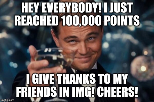 Celebrating 100k points!!!! |  HEY EVERYBODY! I JUST REACHED 100,000 POINTS; I GIVE THANKS TO MY FRIENDS IN IMG! CHEERS! | image tagged in memes,leonardo dicaprio cheers | made w/ Imgflip meme maker
