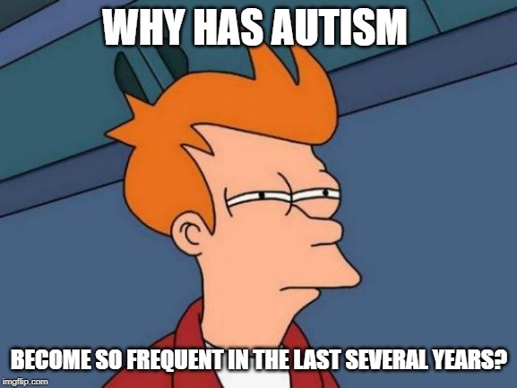 Futurama Fry Meme | WHY HAS AUTISM; BECOME SO FREQUENT IN THE LAST SEVERAL YEARS? | image tagged in memes,futurama fry | made w/ Imgflip meme maker
