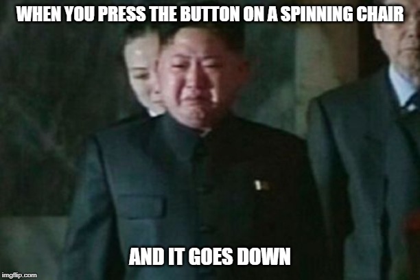 Kim Jong Un Sad | WHEN YOU PRESS THE BUTTON ON A SPINNING CHAIR; AND IT GOES DOWN | image tagged in memes,kim jong un sad | made w/ Imgflip meme maker