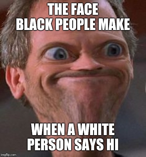 Black Privilege meme | THE FACE BLACK PEOPLE MAKE; WHEN A WHITE PERSON SAYS HI | image tagged in black privilege meme | made w/ Imgflip meme maker