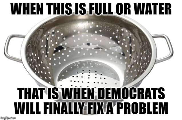 WHEN THIS IS FULL OR WATER; THAT IS WHEN DEMOCRATS WILL FINALLY FIX A PROBLEM | made w/ Imgflip meme maker